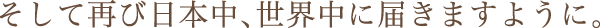 そして再び日本中、世界中に届きますように。