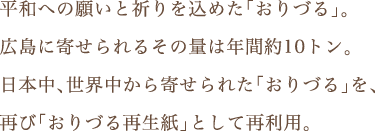 平和への願いと祈りを込めた「おりづる」。広島に寄せられるその量は年間約10トン。日本中、世界中から寄せられた「おりづる」を、再び「おりづる再生紙」として再利用。