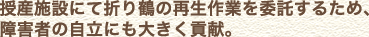 授産施設にて折り鶴の再生作業を委託するため、障害者の自立にも大きく貢献。
