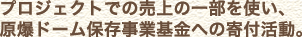 プロジェクトでの売上の一部を使い、原爆ドーム保存事業基金への寄付活動。